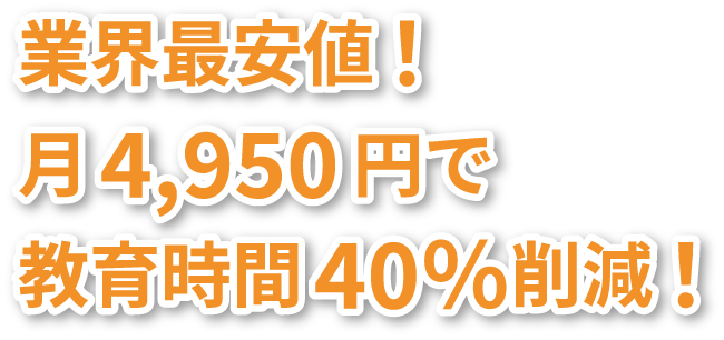 業界最安値！月4,950円で教育時間40％削減！