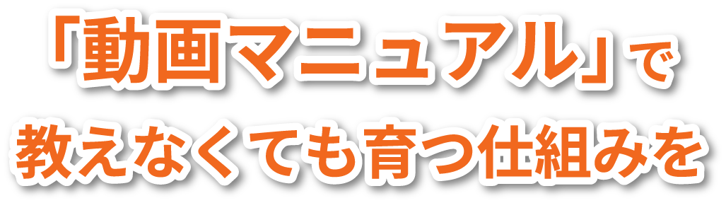 「動画マニュアル」で教えなくても育つ仕組みを